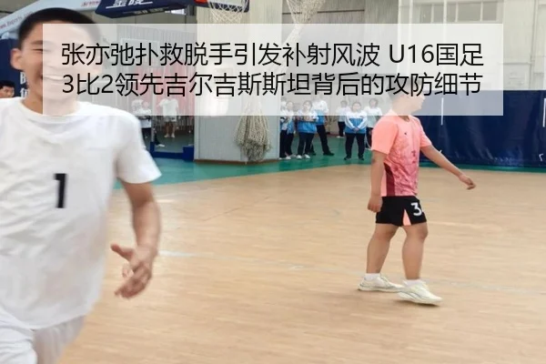 张亦弛扑救脱手引发补射风波 U16国足3比2领先吉尔吉斯斯坦背后的攻防细节